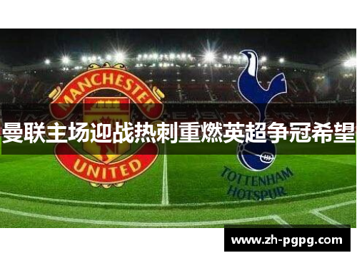 曼联主场迎战热刺重燃英超争冠希望